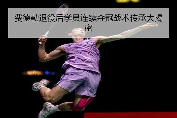费德勒退役后学员连续夺冠战术传承大揭密