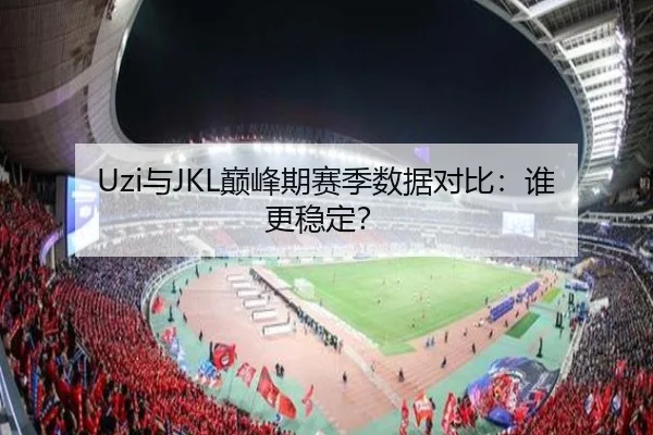 Uzi与JKL巅峰期赛季数据对比:谁更稳定?
